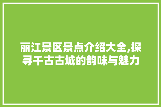 丽江景区景点介绍大全,探寻千古古城的韵味与魅力  第1张