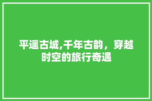 平遥古城,千年古韵，穿越时空的旅行奇遇