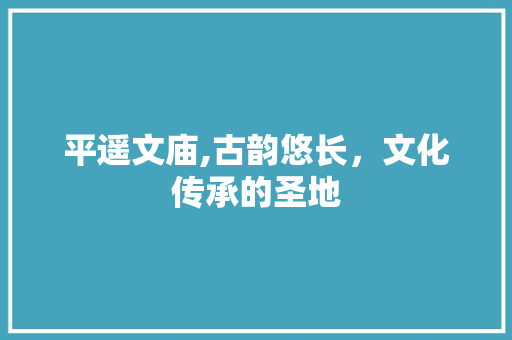 平遥文庙,古韵悠长，文化传承的圣地