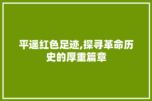 平遥红色足迹,探寻革命历史的厚重篇章