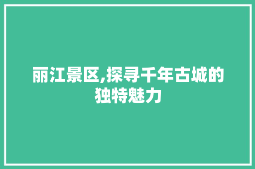 丽江景区,探寻千年古城的独特魅力  第1张