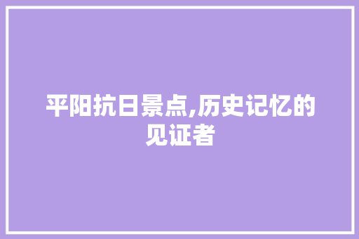 平阳抗日景点,历史记忆的见证者