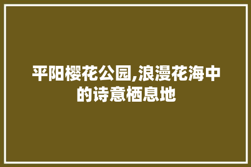 平阳樱花公园,浪漫花海中的诗意栖息地