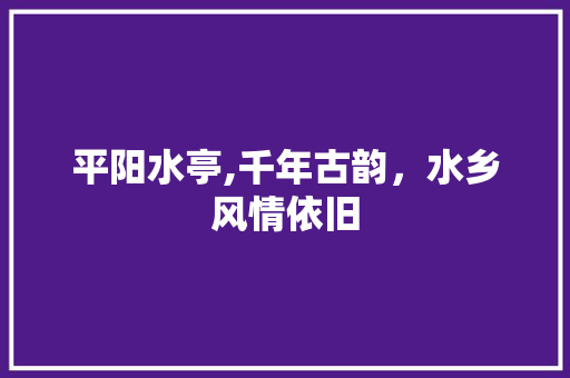 平阳水亭,千年古韵，水乡风情依旧