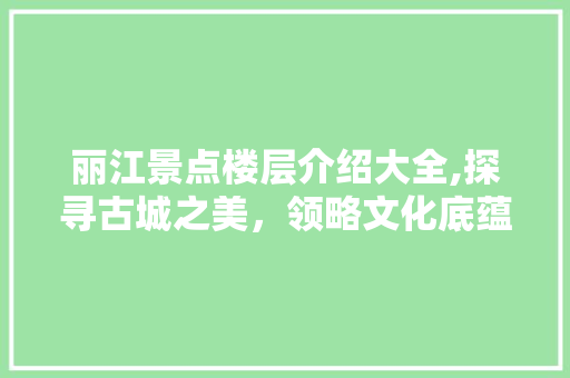 丽江景点楼层介绍大全,探寻古城之美，领略文化底蕴  第1张