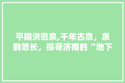 平阴洪范泉,千年古泉，泉韵悠长，探寻济南的“地下明珠”