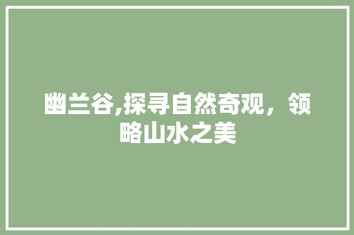 幽兰谷,探寻自然奇观，领略山水之美