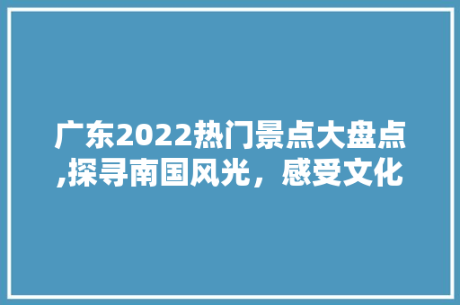 广东2022热门景点大盘点,探寻南国风光，感受文化魅力