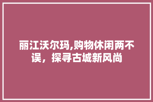 丽江沃尔玛,购物休闲两不误，探寻古城新风尚