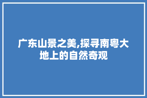 广东山景之美,探寻南粤大地上的自然奇观