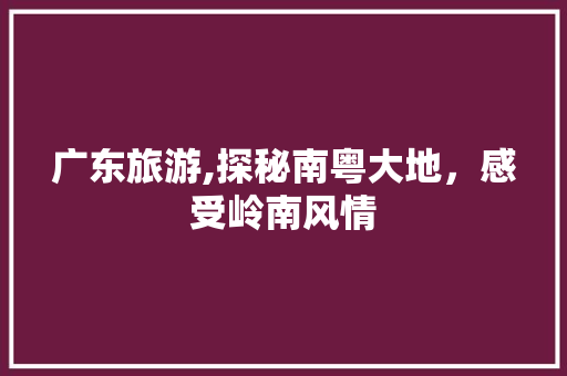 广东旅游,探秘南粤大地，感受岭南风情