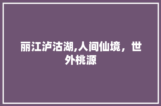 丽江泸沽湖,人间仙境，世外桃源