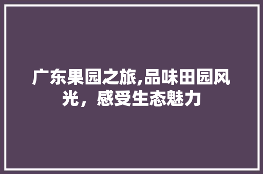 广东果园之旅,品味田园风光，感受生态魅力  第1张