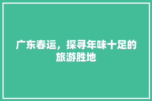 广东春运，探寻年味十足的旅游胜地