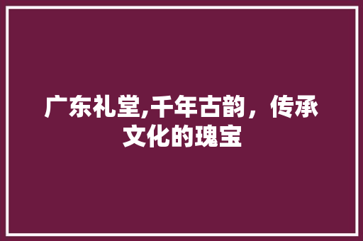 广东礼堂,千年古韵，传承文化的瑰宝