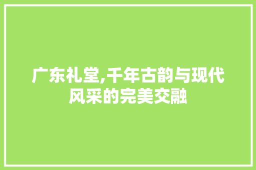 广东礼堂,千年古韵与现代风采的完美交融