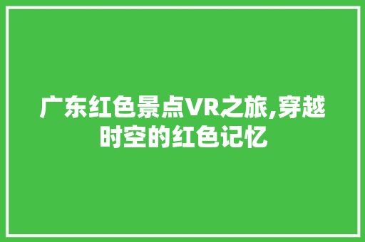 广东红色景点VR之旅,穿越时空的红色记忆