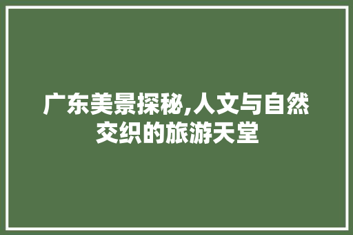 广东美景探秘,人文与自然交织的旅游天堂