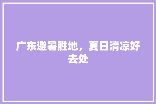 广东避暑胜地，夏日清凉好去处