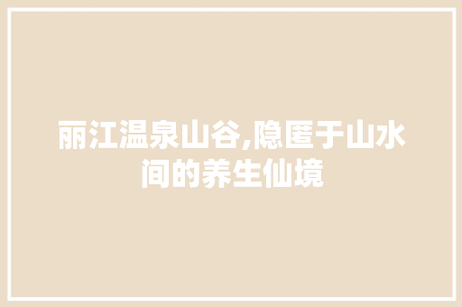 丽江温泉山谷,隐匿于山水间的养生仙境  第1张