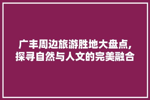 广丰周边旅游胜地大盘点,探寻自然与人文的完美融合