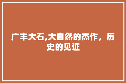 广丰大石,大自然的杰作，历史的见证