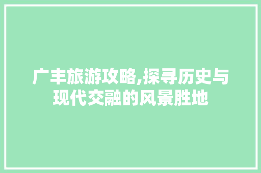 广丰旅游攻略,探寻历史与现代交融的风景胜地