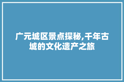 广元城区景点探秘,千年古城的文化遗产之旅