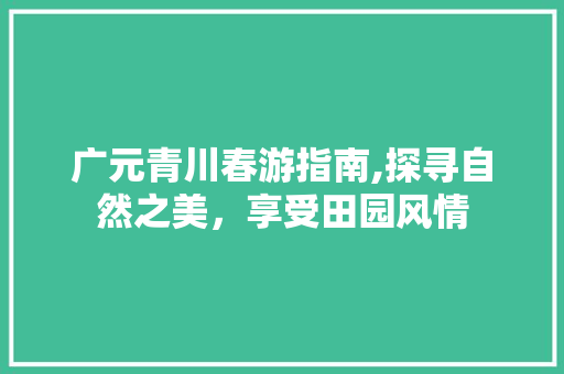 广元青川春游指南,探寻自然之美，享受田园风情