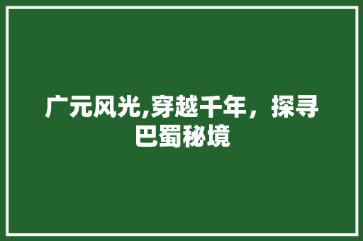 广元风光,穿越千年，探寻巴蜀秘境