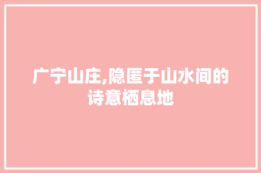 广宁山庄,隐匿于山水间的诗意栖息地