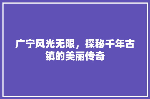 广宁风光无限，探秘千年古镇的美丽传奇