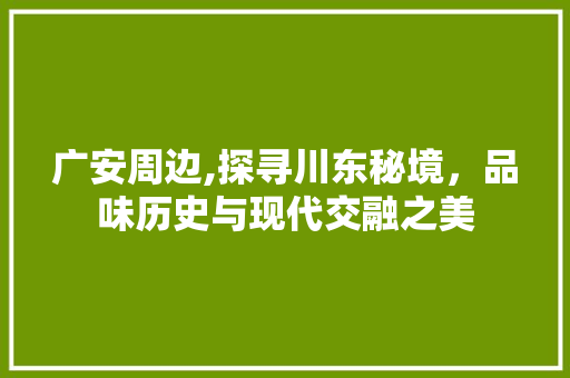 广安周边,探寻川东秘境，品味历史与现代交融之美