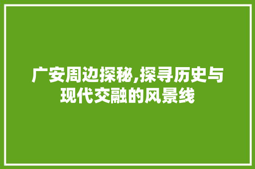 广安周边探秘,探寻历史与现代交融的风景线