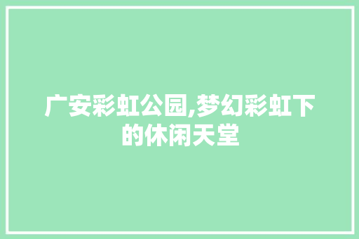 广安彩虹公园,梦幻彩虹下的休闲天堂