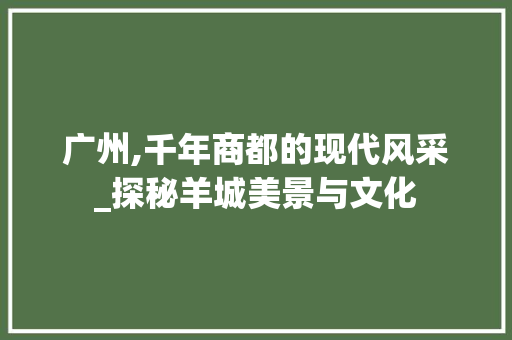 广州,千年商都的现代风采_探秘羊城美景与文化