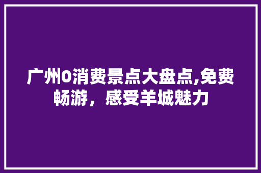 广州0消费景点大盘点,免费畅游，感受羊城魅力