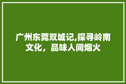 广州东莞双城记,探寻岭南文化，品味人间烟火