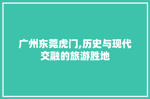 广州东莞虎门,历史与现代交融的旅游胜地