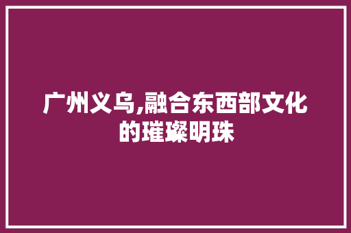 广州义乌,融合东西部文化的璀璨明珠