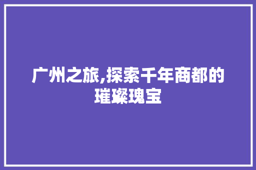 广州之旅,探索千年商都的璀璨瑰宝