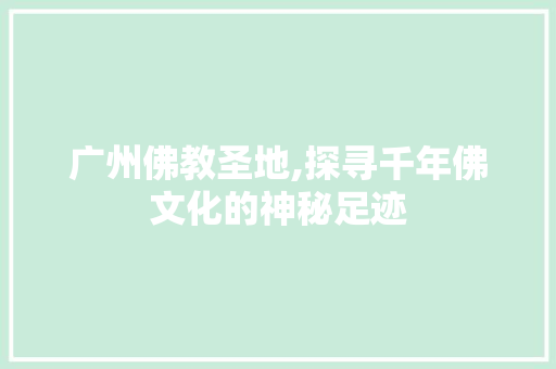 广州佛教圣地,探寻千年佛文化的神秘足迹