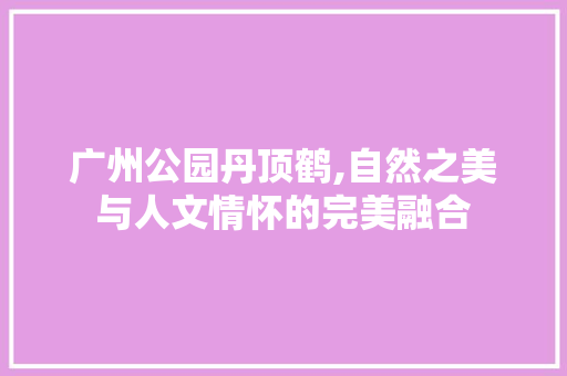 广州公园丹顶鹤,自然之美与人文情怀的完美融合