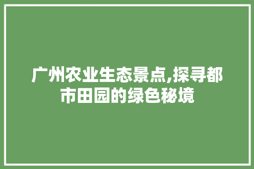 广州农业生态景点,探寻都市田园的绿色秘境