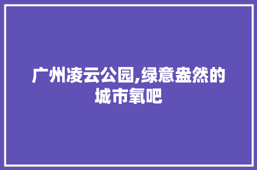 广州凌云公园,绿意盎然的城市氧吧