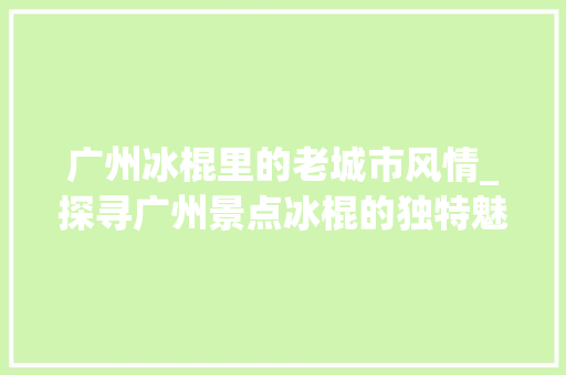 广州冰棍里的老城市风情_探寻广州景点冰棍的独特魅力