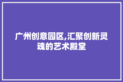 广州创意园区,汇聚创新灵魂的艺术殿堂