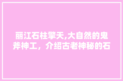 丽江石柱擎天,大自然的鬼斧神工，介绍古老神秘的石柱奇观