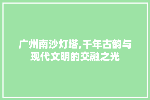 广州南沙灯塔,千年古韵与现代文明的交融之光