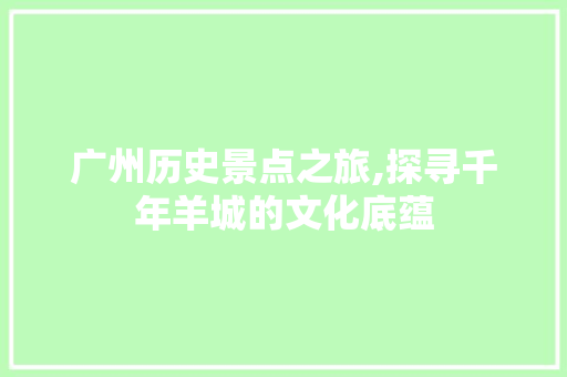 广州历史景点之旅,探寻千年羊城的文化底蕴